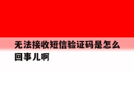 无法接收短信验证码是怎么回事儿啊