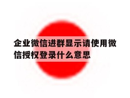 企业微信进群显示请使用微信授权登录什么意思