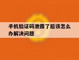 手机验证码泄露了后该怎么办解决问题