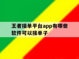 王者接单平台app有哪些软件可以接单子的简单介绍