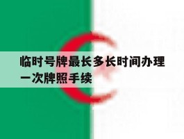 临时号牌最长多长时间办理一次牌照手续的简单介绍