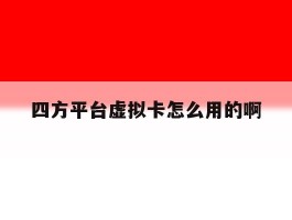 四方平台虚拟卡怎么用的啊的简单介绍
