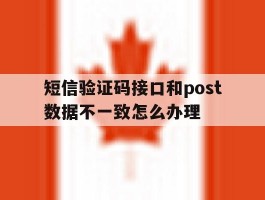 关于短信验证码接口和post数据不一致怎么办理的信息