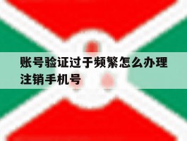 账号验证过于频繁怎么办理注销手机号