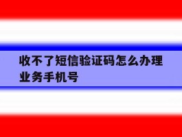 收不了短信验证码怎么办理业务手机号