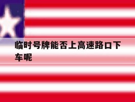临时号牌能否上高速路口下车呢