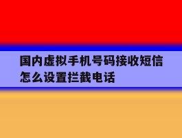 国内虚拟手机号码接收短信怎么设置拦截电话的简单介绍