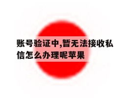账号验证中,暂无法接收私信怎么办理呢苹果
