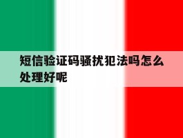 短信验证码骚扰犯法吗怎么处理好呢