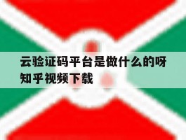 关于云验证码平台是做什么的呀知乎视频下载的信息