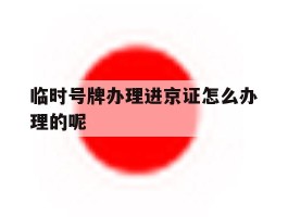 临时号牌办理进京证怎么办理的呢