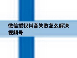 微信授权抖音失败怎么解决视频号