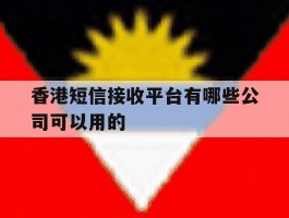 香港短信接收平台有哪些公司可以用的