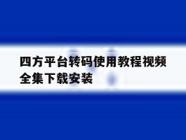 关于四方平台转码使用教程视频全集下载安装的信息