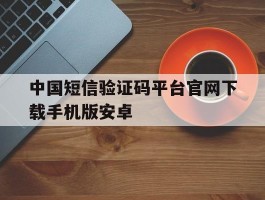 中国短信验证码平台官网下载手机版安卓的简单介绍