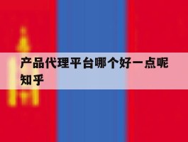 包含产品代理平台哪个好一点呢知乎的词条