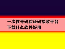 一次性号码验证码接收平台下载什么软件好用的简单介绍