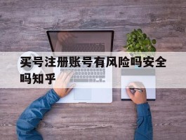 买号注册账号有风险吗安全吗知乎