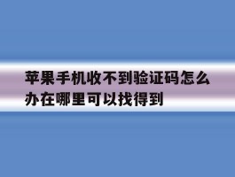 包含苹果手机收不到验证码怎么办在哪里可以找得到的词条