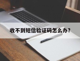 收不到短信验证码怎么办?