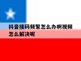 关于抖音接码频繁怎么办啊视频怎么解决呢的信息