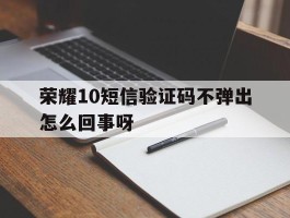 荣耀10短信验证码不弹出怎么回事呀