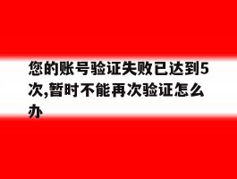您的账号验证失败已达到5次,暂时不能再次验证怎么办的简单介绍