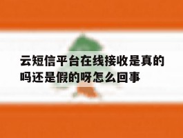 包含云短信平台在线接收是真的吗还是假的呀怎么回事的词条