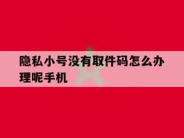 隐私小号没有取件码怎么办理呢手机