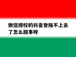 关于微信授权的抖音登陆不上去了怎么回事呀的信息