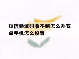 短信验证码收不到怎么办安卓手机怎么设置