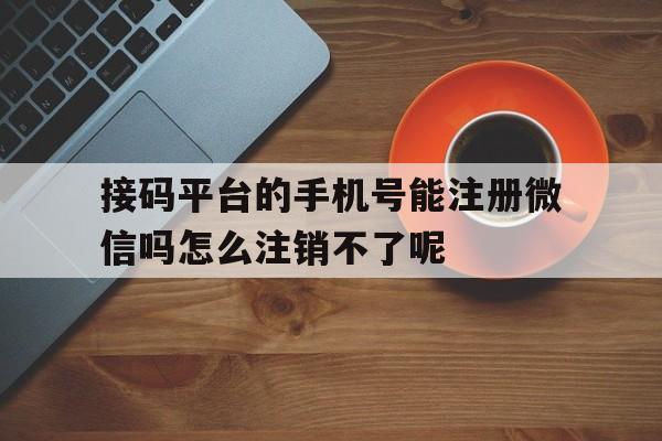关于接码平台的手机号能注册微信吗怎么注销不了呢的信息