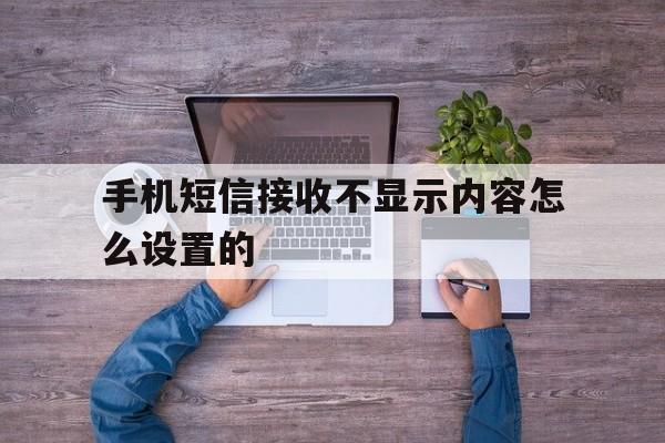 手机短信接收不显示内容怎么设置的 手机短信接收不显示内容怎么设置的