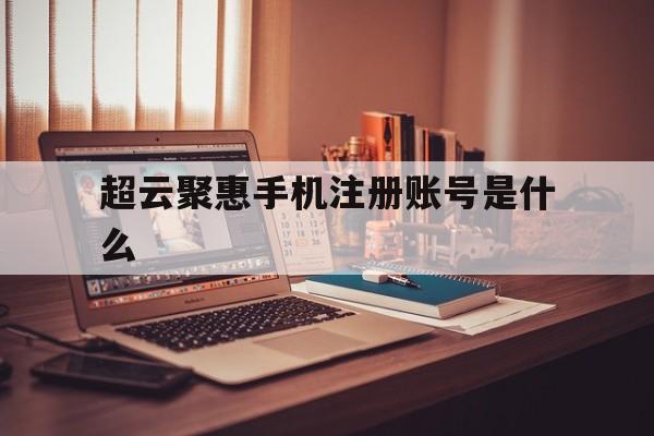 超云聚惠手机注册账号是什么