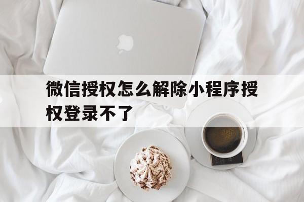 微信授权怎么解除小程序授权登录不了