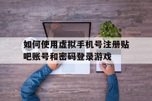 如何使用虚拟手机号注册贴吧账号和密码登录游戏的简单介绍