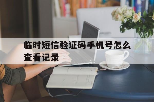 临时短信验证码手机号怎么查看记录 临时短信验证码手机号怎么查看记录