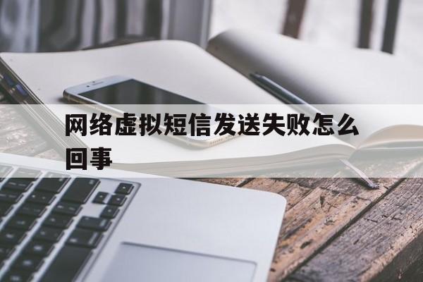 网络虚拟短信发送失败怎么回事 网络虚拟短信发送失败怎么回事