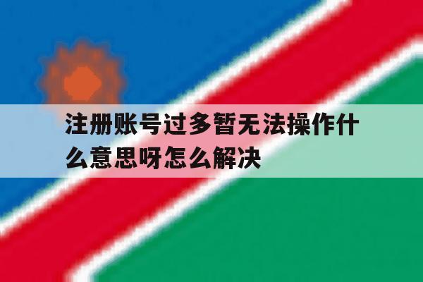 注册账号过多暂无法操作什么意思呀怎么解决