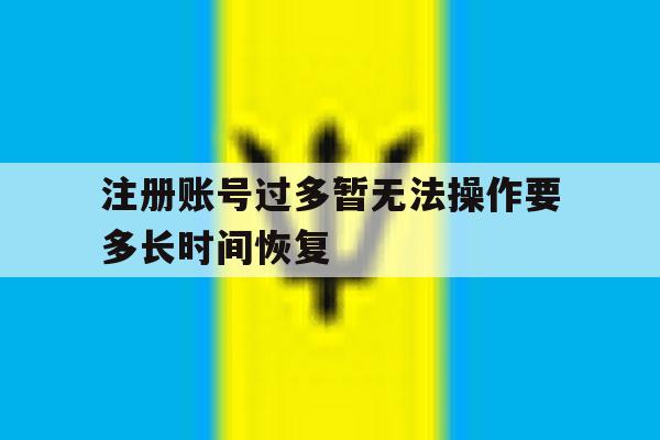 注册账号过多暂无法操作要多长时间恢复