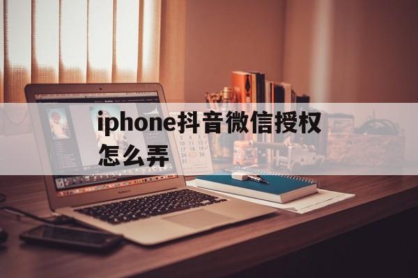 iphone抖音微信授权怎么弄 iphone抖音微信授权怎么弄