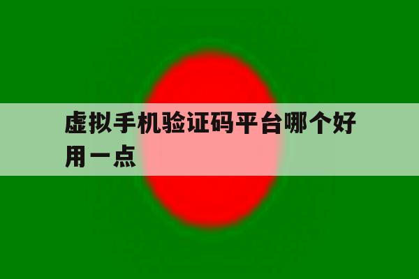 虚拟手机验证码平台哪个好用一点 虚拟手机验证码平台哪个好用一点
