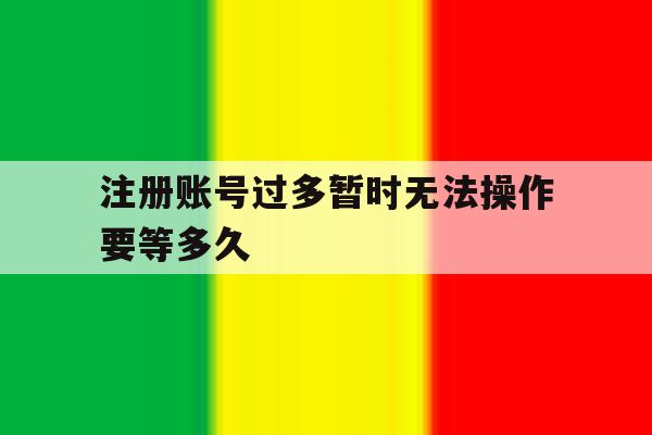 注册账号过多暂时无法操作要等多久