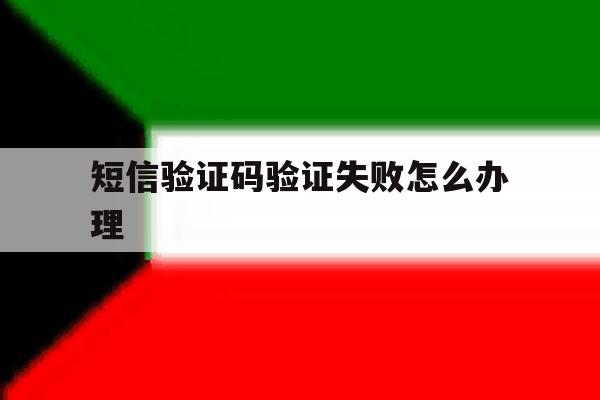 短信验证码验证失败怎么办理 短信验证码验证失败怎么办理