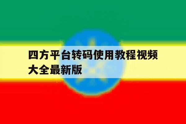 四方平台转码使用教程视频大全最新版 四方平台转码使用教程视频大全最新版