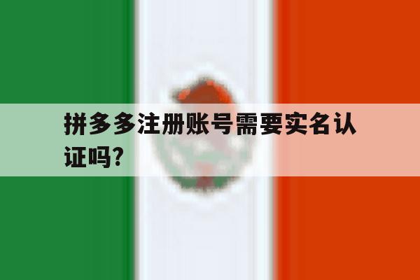 拼多多注册账号需要实名认证吗?