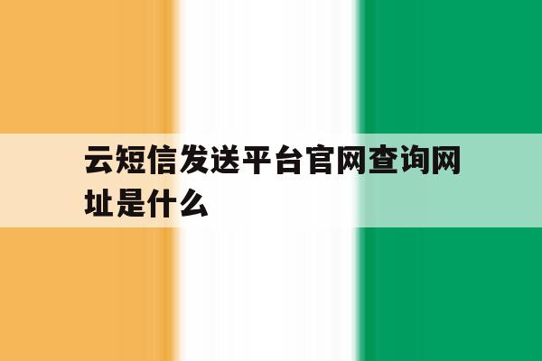 云短信发送平台官网查询网址是什么 云短信发送平台官网查询网址是什么