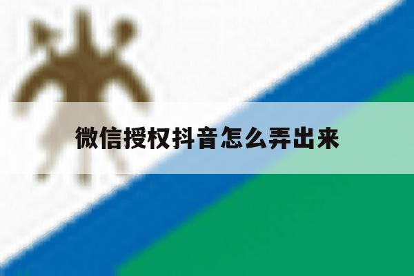 微信授权抖音怎么弄出来 微信授权抖音怎么弄出来