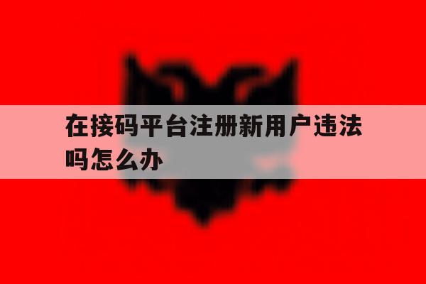 在接码平台注册新用户违法吗怎么办
