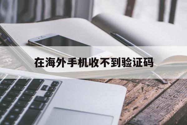 在海外手机收不到验证码 在海外手机收不到验证码